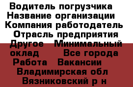 Водитель погрузчика › Название организации ­ Компания-работодатель › Отрасль предприятия ­ Другое › Минимальный оклад ­ 1 - Все города Работа » Вакансии   . Владимирская обл.,Вязниковский р-н